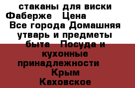 стаканы для виски Фаберже › Цена ­ 95 000 - Все города Домашняя утварь и предметы быта » Посуда и кухонные принадлежности   . Крым,Каховское